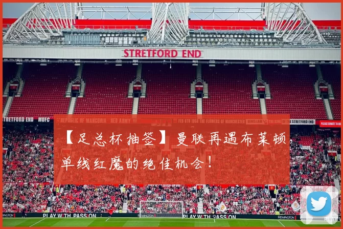 【足总杯抽签】曼联再遇布莱顿，单线红魔的绝佳机会！