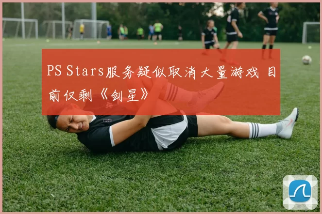 PS Stars服务疑似取消大量游戏 目前仅剩《剑星》