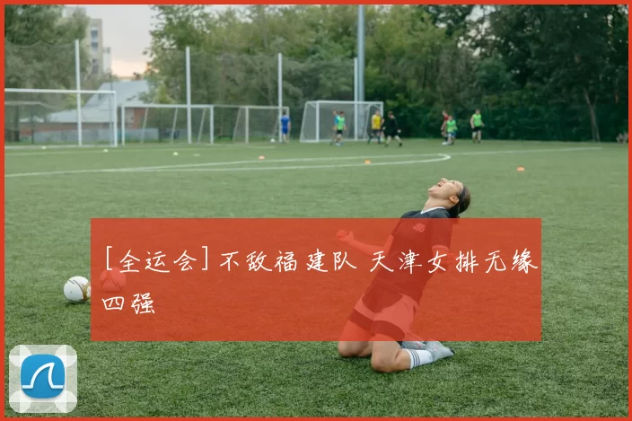 [全运会]不敌福建队 天津女排无缘四强