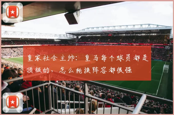 皇家社会主帅：皇马每个球员都是顶级的，怎么轮换阵容都很强