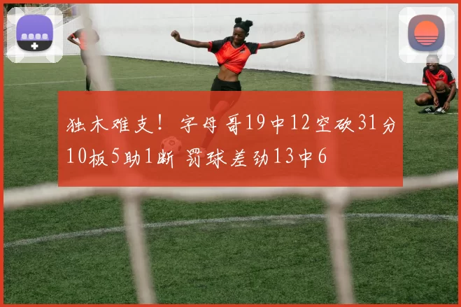 独木难支！字母哥19中12空砍31分10板5助1断 罚球差劲13中6