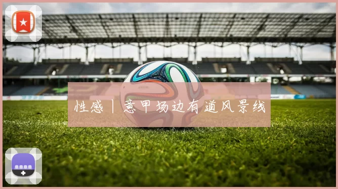 性感丨意甲场边有道风景线