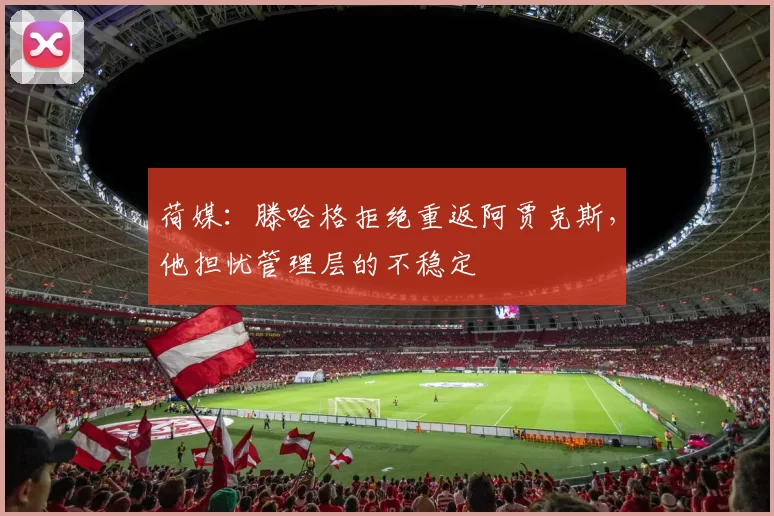 荷媒：滕哈格拒绝重返阿贾克斯，他担忧管理层的不稳定