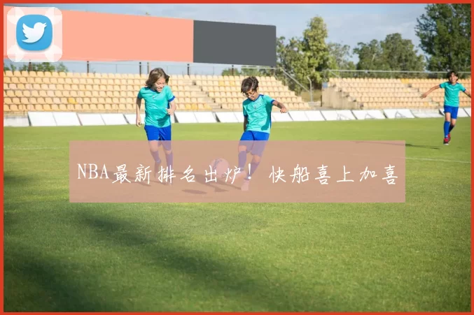 NBA最新排名出炉！快船喜上加喜