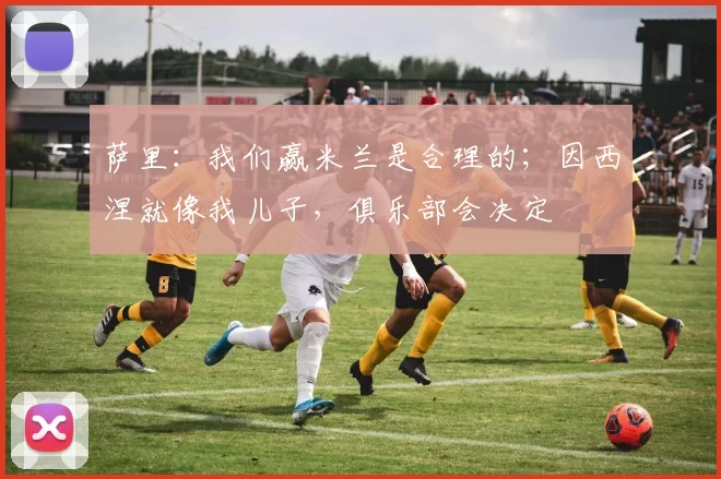 萨里：我们赢米兰是合理的；因西涅就像我儿子，俱乐部会决定