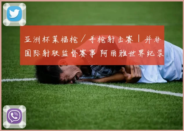 亚洲杯莱福枪／手枪射击赛｜并非国际射联监督赛事 阿丽雅世界纪录不被承认