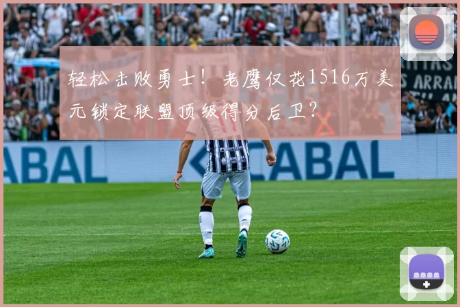 轻松击败勇士！老鹰仅花1516万美元锁定联盟顶级得分后卫？