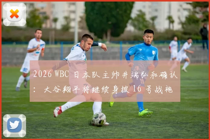 2026 WBC 日本队主帅井端弘和确认：大谷翔平将继续身披 16 号战袍出征