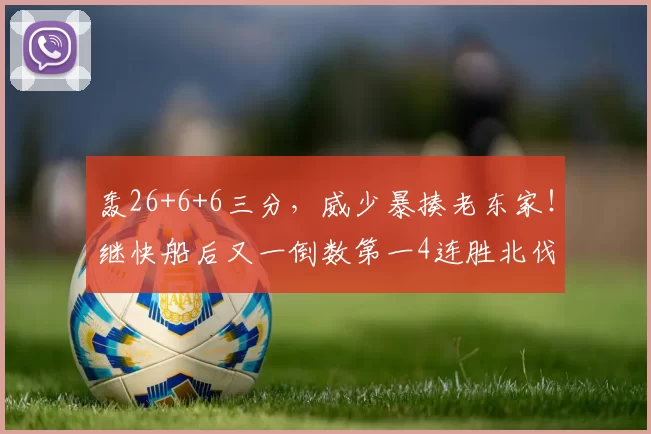 轰26+6+6三分，威少暴揍老东家！继快船后又一倒数第一4连胜北伐