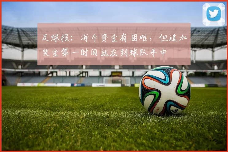 足球报：海牛资金有困难，但追加奖金第一时间就发到球队手中