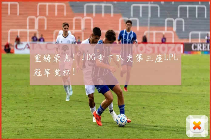 重铸荣光！JDG拿下队史第三座LPL冠军奖杯！