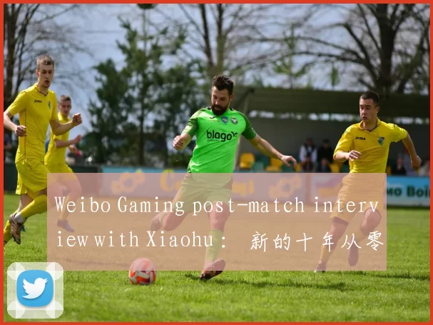 Weibo Gaming post-match interview with Xiaohu ： 新的十年从零开始，每一年都是一个新的起点