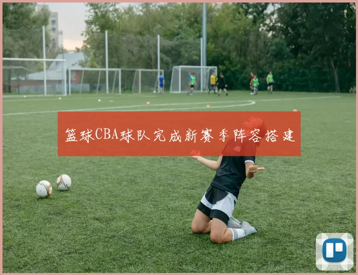 篮球CBA球队完成新赛季阵容搭建