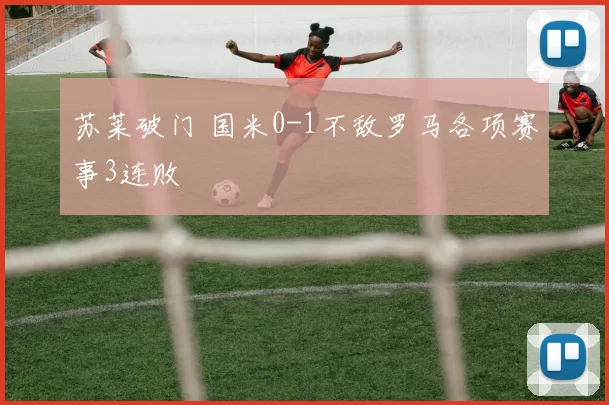 苏莱破门 国米0-1不敌罗马各项赛事3连败