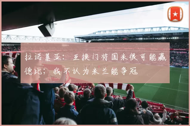 拉诺基亚：互换门将国米很可能赢德比；我不认为米兰能争冠