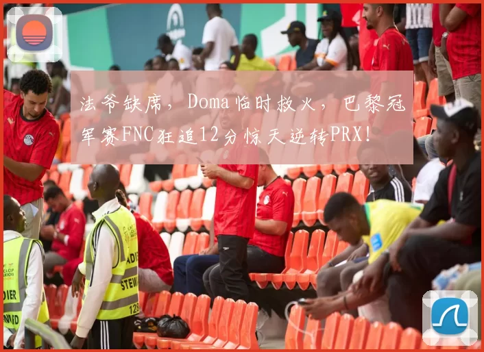 法爷缺席，Doma临时救火，巴黎冠军赛FNC狂追12分惊天逆转PRX！