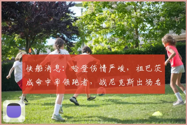 快船消息：哈登伤情严峻，祖巴茨成命中率领跑者，战尼克斯出场名单更新