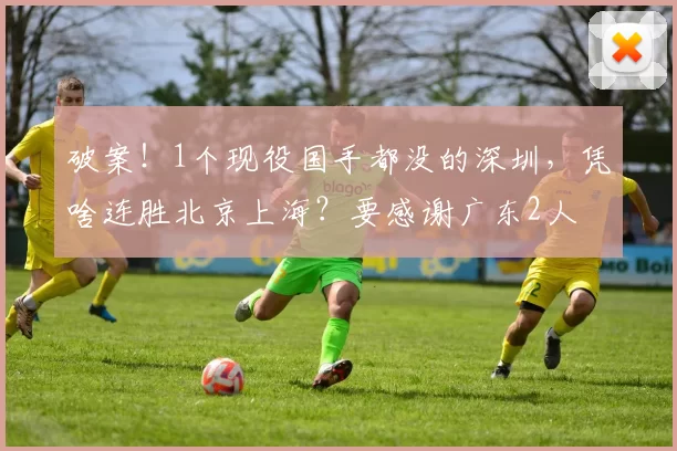 破案！1个现役国手都没的深圳，凭啥连胜北京上海？要感谢广东2人