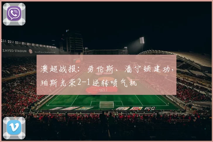 澳超战报：劳伦斯、潘宁顿建功，珀斯光荣2-1逆转喷气机