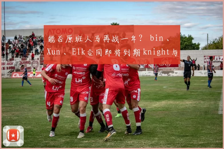 能否原班人马再战一年？ bin 、 Xun 、Elk合同即将到期 knight与ON明年到期