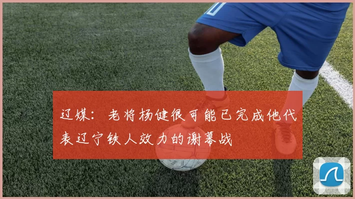 辽媒：老将杨健很可能已完成他代表辽宁铁人效力的谢幕战