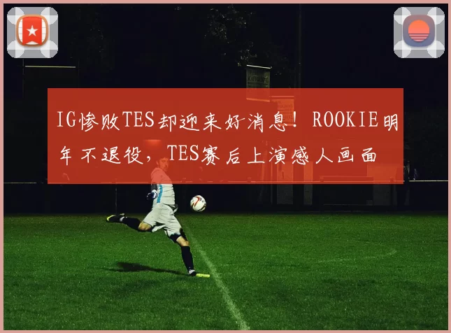 IG惨败TES却迎来好消息！ROOKIE明年不退役，TES赛后上演感人画面