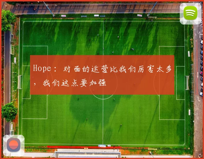 Hope ：对面的运营比我们厉害太多，我们这点要加强