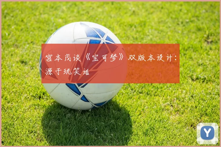 宫本茂谈《宝可梦》双版本设计：源于玩笑话