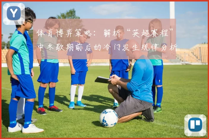 体育博弈策略：解析“英超赛程”中冬歇期前后的冷门发生规律分析。（从体育博弈视角解读英超赛程：冬歇期前后冷门规律）