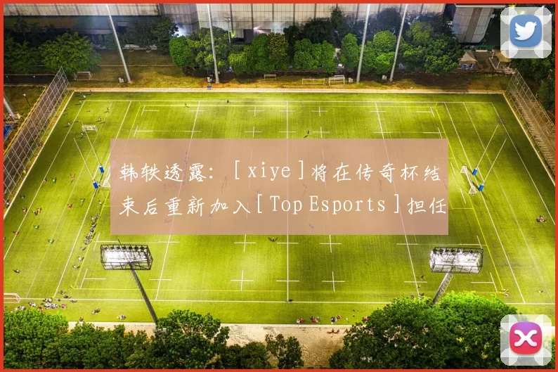 韩轶透露：[ xiye ]将在传奇杯结束后重新加入[ Top Esports ]担任教练。