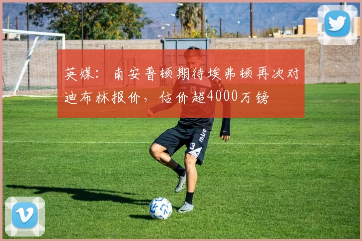 英媒：南安普顿期待埃弗顿再次对迪布林报价，估价超4000万镑