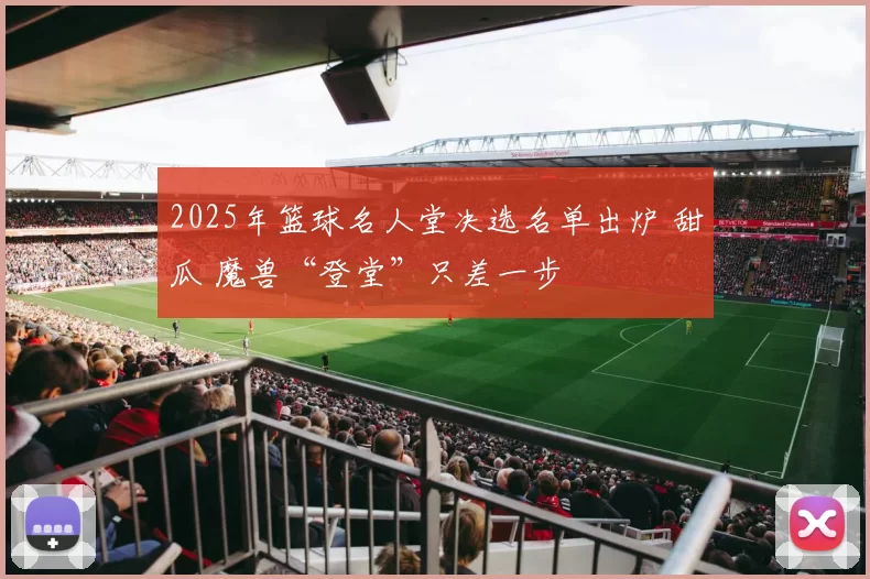 2025年篮球名人堂决选名单出炉 甜瓜 魔兽“登堂”只差一步