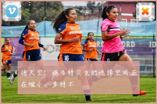 德天空：施洛特贝克的选择空间正在缩小，多特不