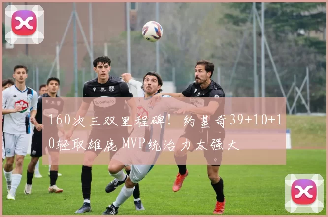 160次三双里程碑！约基奇39+10+10轻取雄鹿 MVP统治力太强大