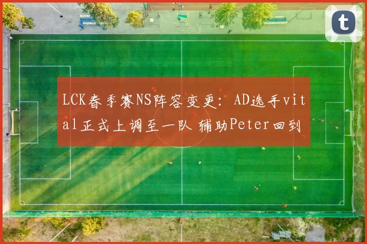 LCK春季赛NS阵容变更：AD选手vital正式上调至一队 辅助Peter回到二队