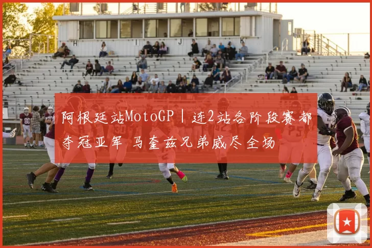 阿根廷站MotoGP｜连2站各阶段赛都夺冠亚军 马奎兹兄弟威尽全场