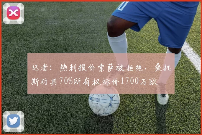 记者：热刺报价索萨被拒绝，桑托斯对其70%所有权标价1700万欧