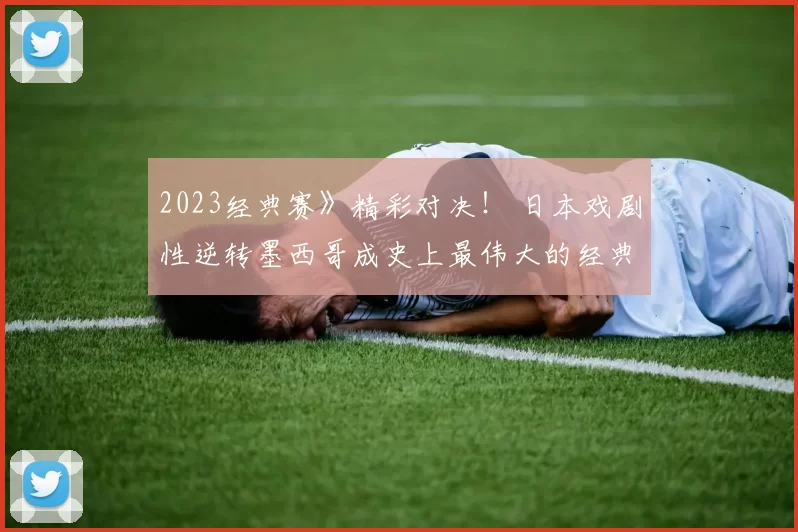 2023经典赛》精彩对决！ 日本戏剧性逆转墨西哥成史上最伟大的经典赛