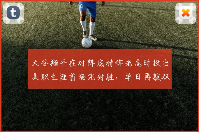大谷翔平在对阵底特律老虎时投出美职生涯首场完封胜，单日再敲双响炮