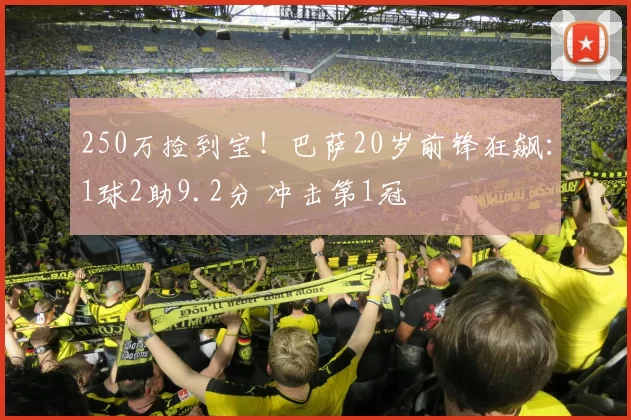250万捡到宝！巴萨20岁前锋狂飙：1球2助9.2分 冲击第1冠