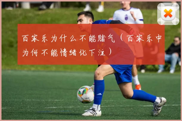 百家乐为什么不能赌气（百家乐中为何不能情绪化下注）