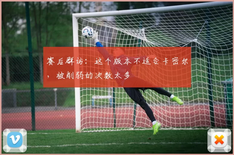 赛后群访：这个版本不适合卡密尔，被削弱的次数太多