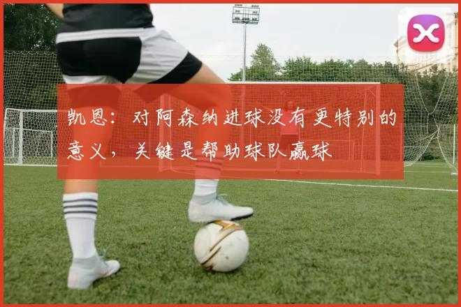 凯恩：对阿森纳进球没有更特别的意义，关键是帮助球队赢球