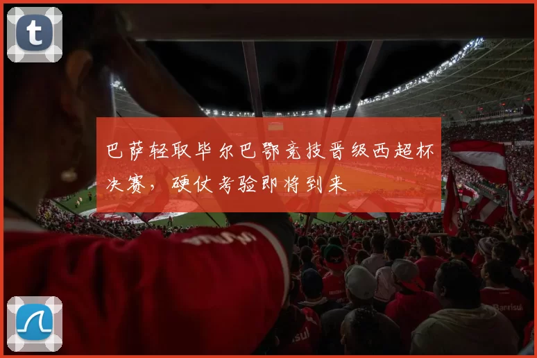 巴萨轻取毕尔巴鄂竞技晋级西超杯决赛，硬仗考验即将到来