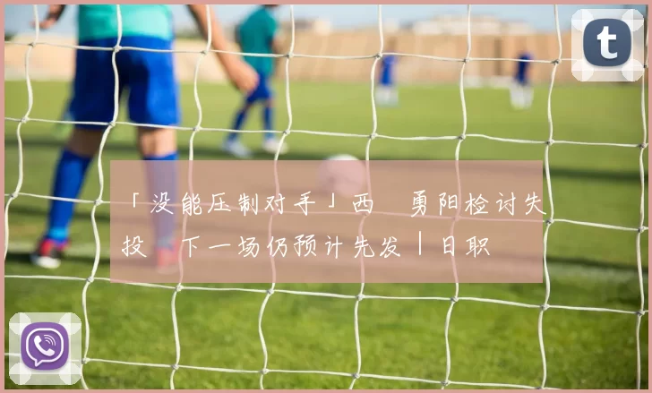 「没能压制对手」西舘勇阳检讨失投　下一场仍预计先发｜日职