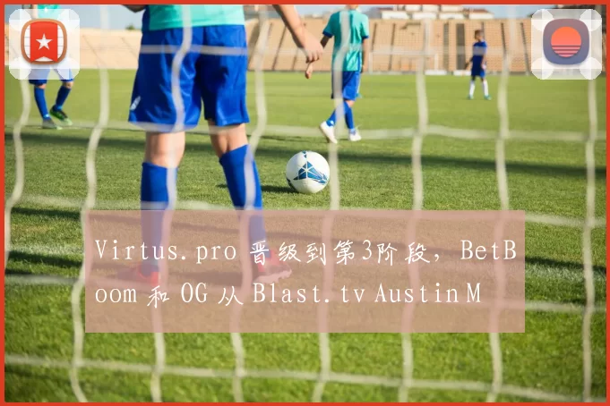Virtus.pro 晋级到第3阶段，BetBoom 和 OG 从 Blast.tv Austin Major 2025 中被淘汰