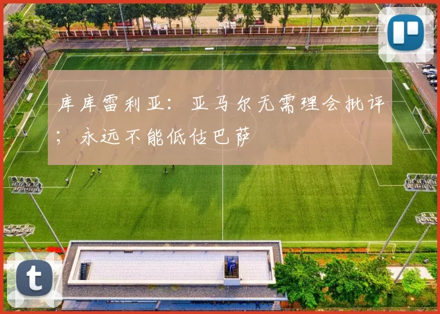 库库雷利亚：亚马尔无需理会批评；永远不能低估巴萨