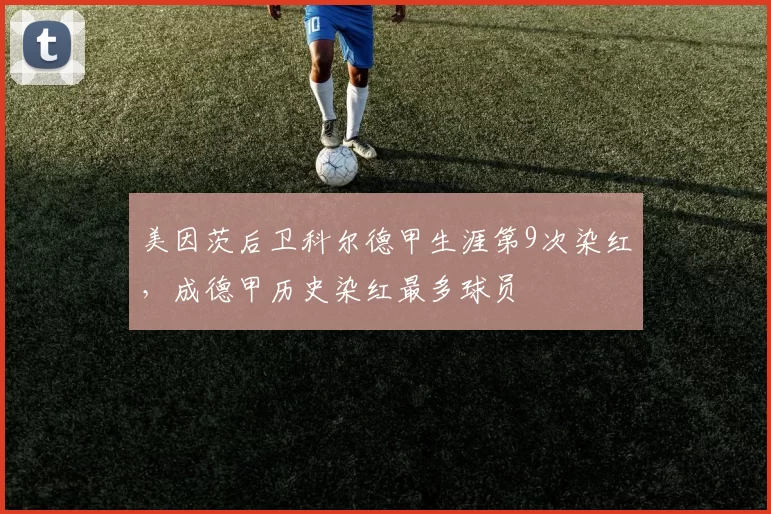 美因茨后卫科尔德甲生涯第9次染红，成德甲历史染红最多球员