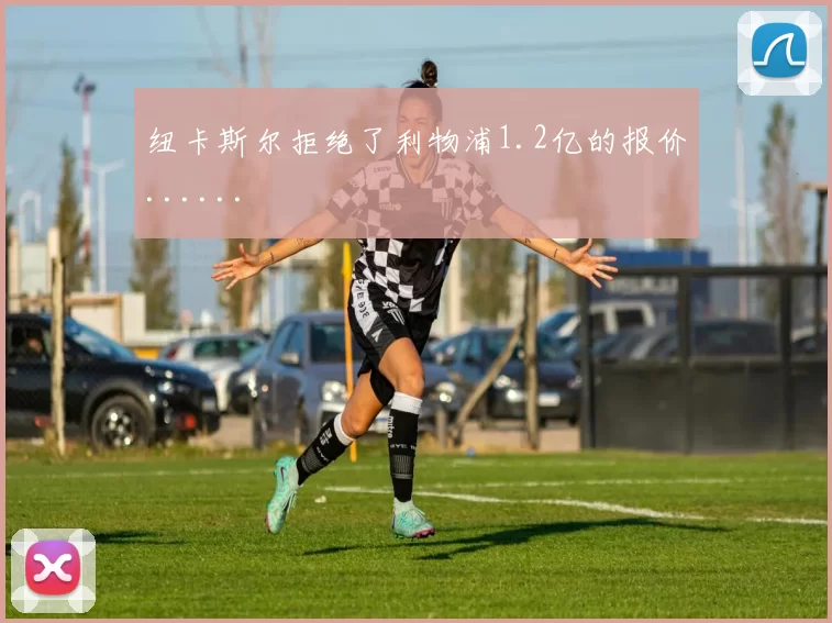 纽卡斯尔拒绝了利物浦1.2亿的报价......