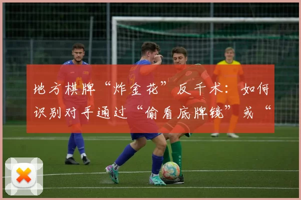 地方棋牌“炸金花”反千术：如何识别对手通过“偷看底牌镜”或“药水牌”实施的欺诈。（地方棋牌炸金花防作弊：识别对手利用偷看底牌镜与药水牌的欺诈手段）